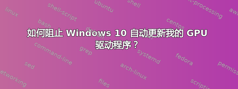 如何阻止 Windows 10 自动更新我的 GPU 驱动程序？