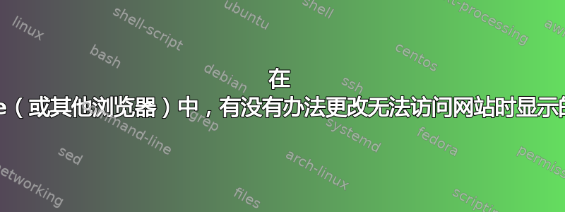 在 Chrome（或其他浏览器）中，有没有办法更改无法访问网站时显示的内容？