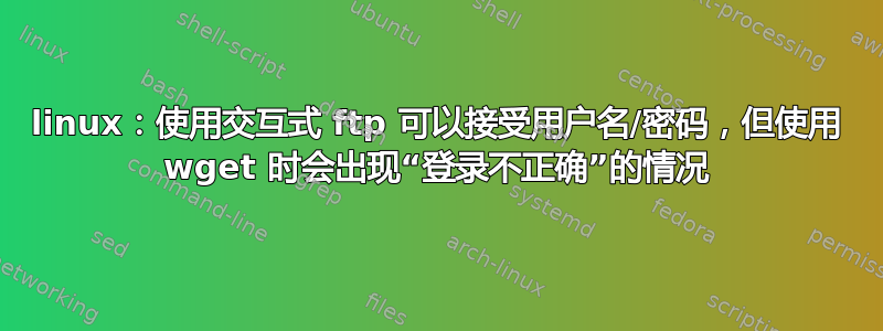 linux：使用交互式 ftp 可以接受用户名/密码，但使用 wget 时会出现“登录不正确”的情况