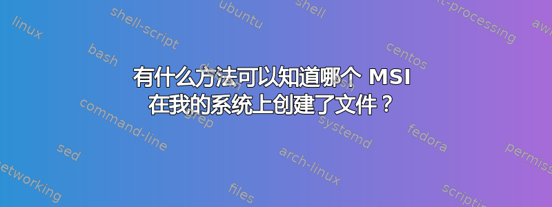 有什么方法可以知道哪个 MSI 在我的系统上创建了文件？