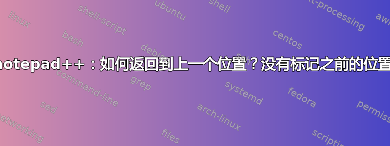 notepad++：如何返回到上一个位置？没有标记之前的位置