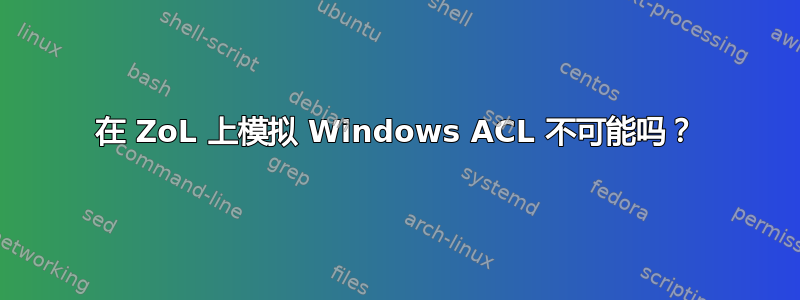 在 ZoL 上模拟 Windows ACL 不可能吗？