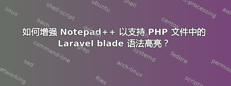 如何增强 Notepad++ 以支持 PHP 文件中的 Laravel blade 语法高亮？