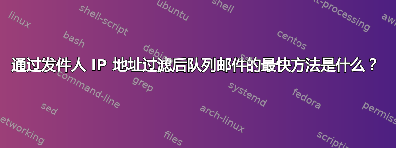 通过发件人 IP 地址过滤后队列邮件的最快方法是什么？