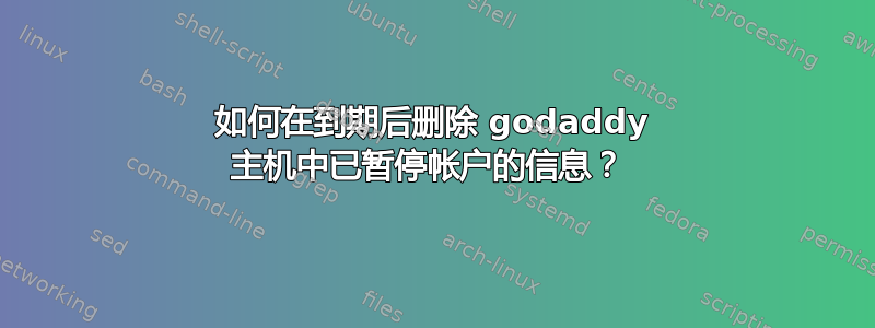 如何在到期后删除 godaddy 主机中已暂停帐户的信息？ 