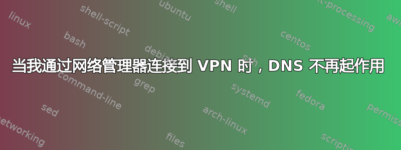 当我通过网络管理器连接到 VPN 时，DNS 不再起作用