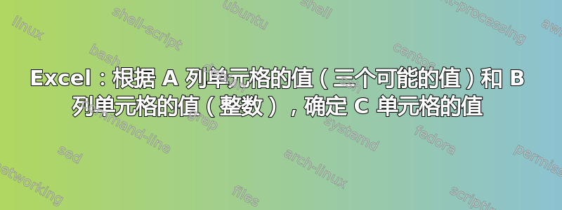 Excel：根据 A 列单元格的值（三个可能的值）和 B 列单元格的值（整数），确定 C 单元格的值