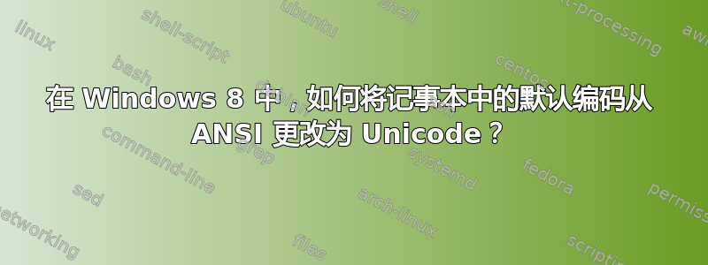 在 Windows 8 中，如何将记事本中的默认编码从 ANSI 更改为 Unicode？