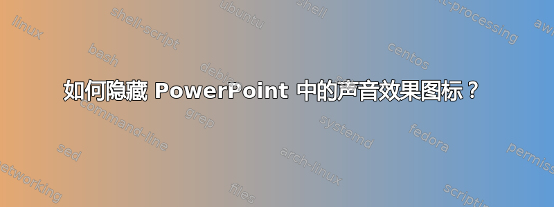 如何隐藏 PowerPoint 中的声音效果图标？