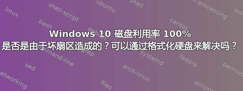 Windows 10 磁盘利用率 100% 是否是由于坏扇区造成的？可以通过格式化硬盘来解决吗？