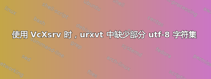 使用 VcXsrv 时，urxvt 中缺少部分 utf-8 字符集
