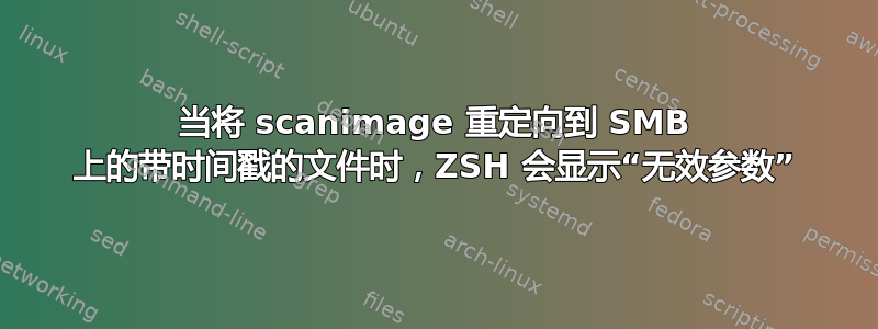 当将 scanimage 重定向到 SMB 上的带时间戳的文件时，ZSH 会显示“无效参数”