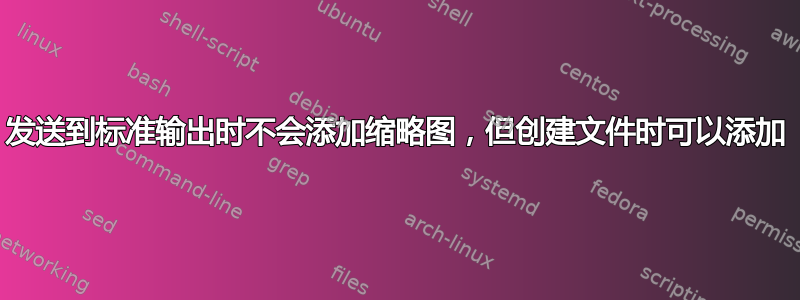 发送到标准输出时不会添加缩略图，但创建文件时可以添加