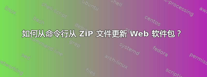 如何从命令行从 ZIP 文件更新 Web 软件包？