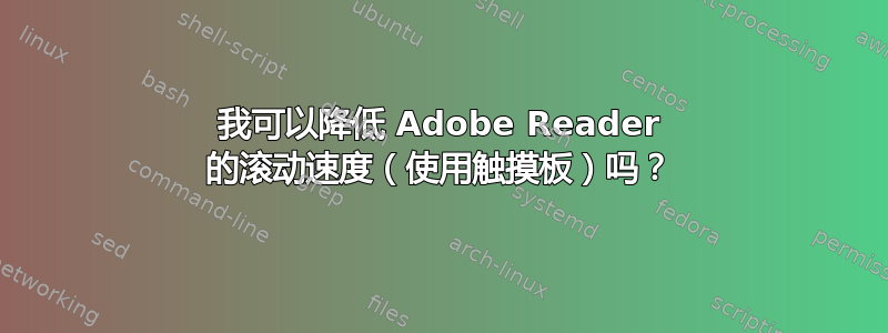 我可以降低 Adob​​e Reader 的滚动速度（使用触摸板）吗？