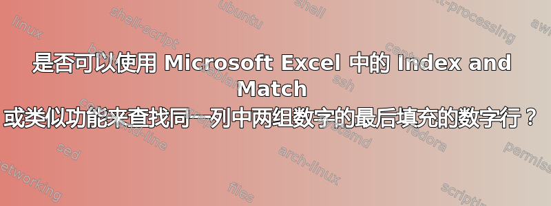 是否可以使用 Microsoft Excel 中的 Index and Match 或类似功能来查找同一列中两组数字的最后填充的数字行？