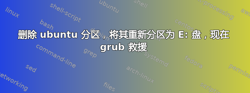 删除 ubuntu 分区，将其重新分区为 E: 盘，现在 grub 救援