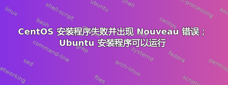 CentOS 安装程序失败并出现 Nouveau 错误； Ubuntu 安装程序可以运行