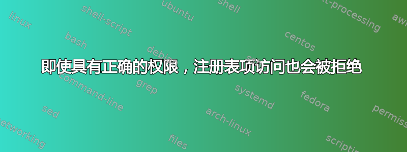 即使具有正确的权限，注册表项访问也会被拒绝