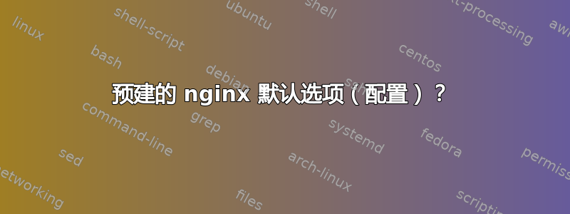 预建的 nginx 默认选项（配置）？