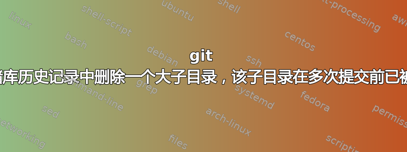 git 从存储库历史记录中删除一个大子目录，该子目录在多次提交前已被删除