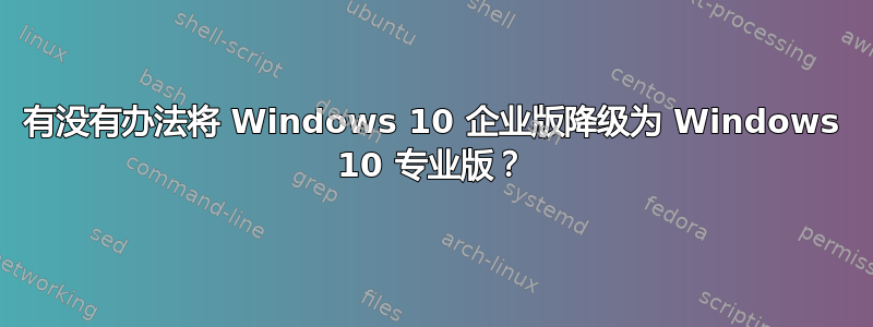 有没有办法将 Windows 10 企业版降级为 Windows 10 专业版？