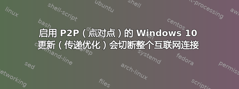 启用 P2P（点对点）的 Windows 10 更新（传递优化）会切断整个互联网连接