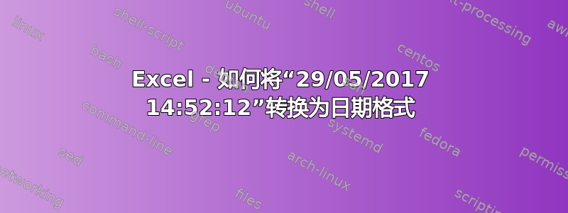 Excel - 如何将“29/05/2017 14:52:12”转换为日期格式