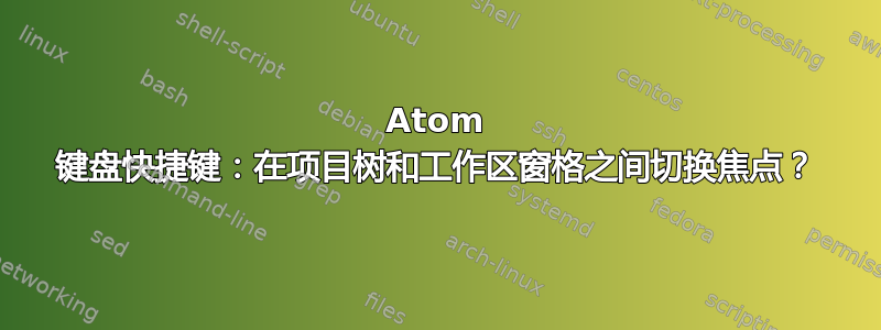 Atom 键盘快捷键：在项目树和工作区窗格之间切换焦点？