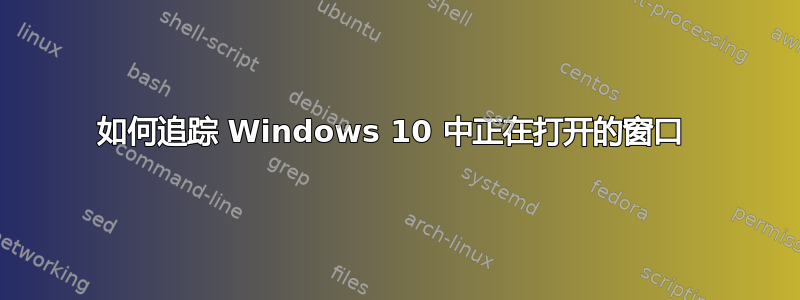 如何追踪 Windows 10 中正在打开的窗口 