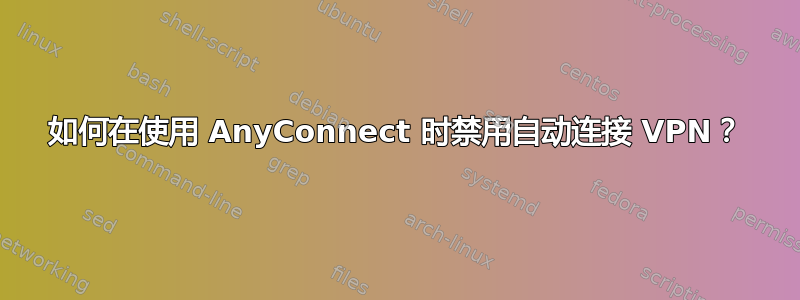 如何在使用 AnyConnect 时禁用自动连接 VPN？