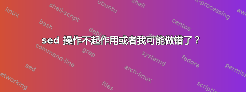 sed 操作不起作用或者我可能做错了？