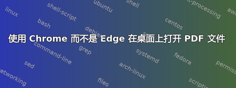 使用 Chrome 而不是 Edge 在桌面上打开 PDF 文件