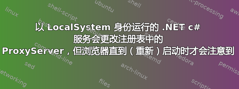 以 LocalSystem 身份运行的 .NET c# 服务会更改注册表中的 ProxyServer，但浏览器直到（重新）启动时才会注意到