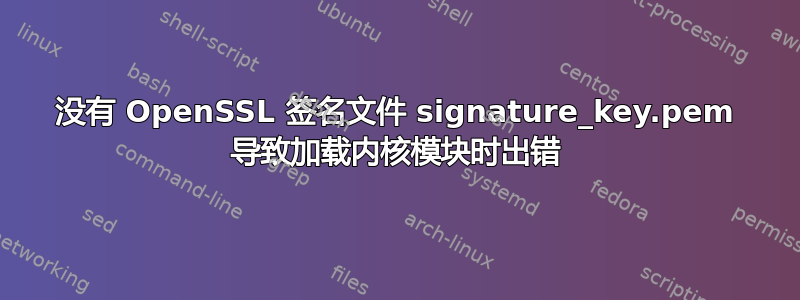 没有 OpenSSL 签名文件 signature_key.pem 导致加载内核模块时出错