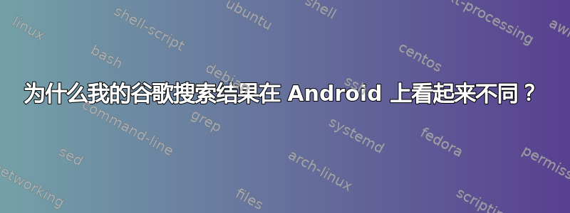 为什么我的谷歌搜索结果在 Android 上看起来不同？