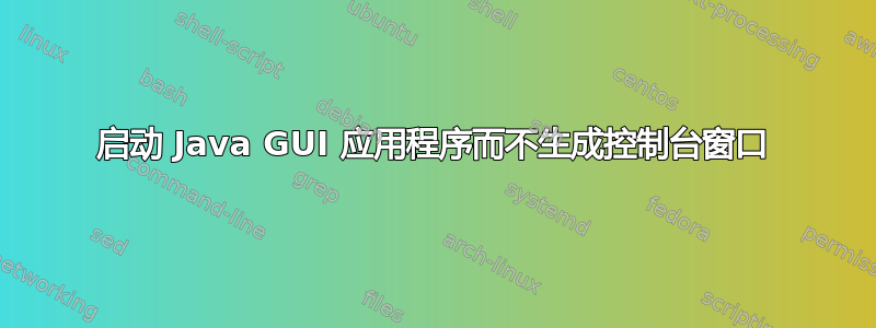 启动 Java GUI 应用程序而不生成控制台窗口