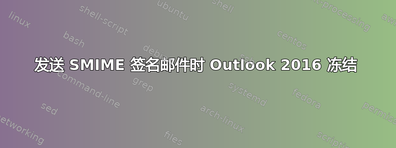 发送 SMIME 签名邮件时 Outlook 2016 冻结