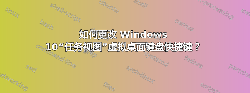 如何更改 Windows 10“任务视图”虚拟桌面键盘快捷键？