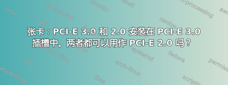 2 张卡：PCI-E 3.0 和 2.0 安装在 PCI-E 3.0 插槽中。两者都可以用作 PCI-E 2.0 吗？