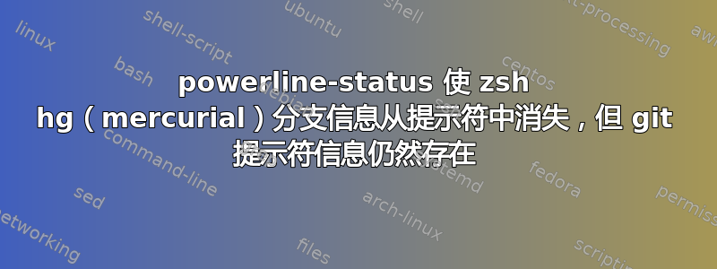 powerline-status 使 zsh hg（mercurial）分支信息从提示符中消失，但 git 提示符信息仍然存在