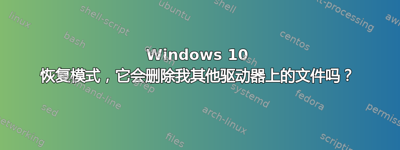 Windows 10 恢复模式，它会删除我其他驱动器上的文件吗？