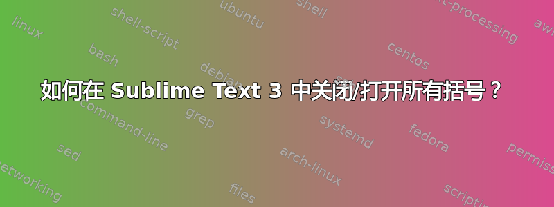 如何在 Sublime Text 3 中关闭/打开所有括号？