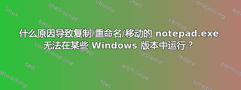 什么原因导致复制/重命名/移动的 notepad.exe 无法在某些 Windows 版本中运行？