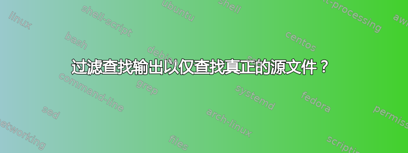 过滤查找输出以仅查找真正的源文件？