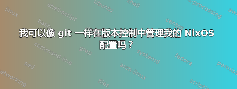 我可以像 git 一样在版本控制中管理我的 NixOS 配置吗？