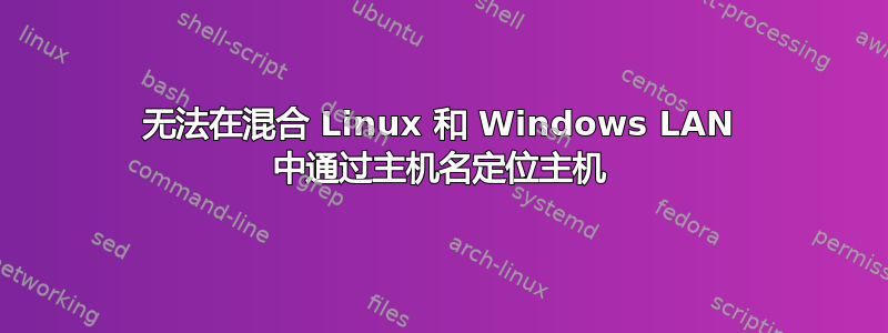 无法在混合 Linux 和 Windows LAN 中通过主机名定位主机