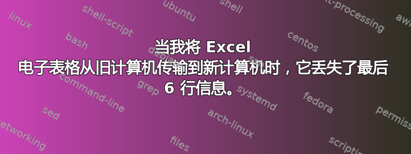 当我将 Excel 电子表格从旧计算机传输到新计算机时，它丢失了最后 6 行信息。