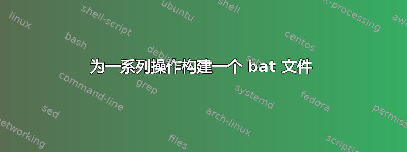 为一系列操作构建一个 bat 文件