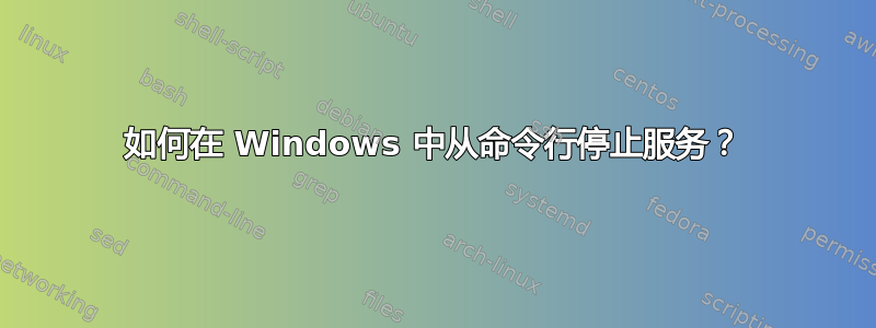 如何在 Windows 中从命令行停止服务？